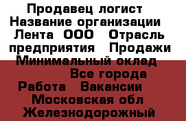 Продавец-логист › Название организации ­ Лента, ООО › Отрасль предприятия ­ Продажи › Минимальный оклад ­ 23 000 - Все города Работа » Вакансии   . Московская обл.,Железнодорожный г.